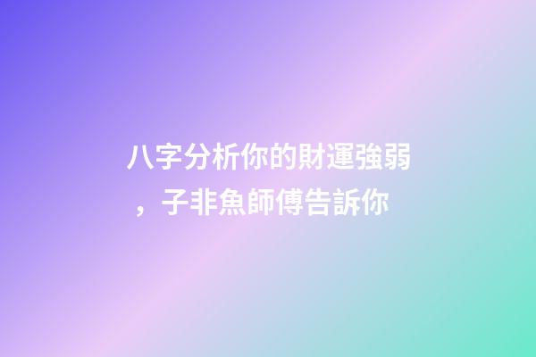 八字分析你的財運強弱，子非魚師傅告訴你
